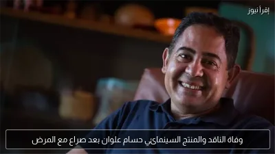 وفاة الناقد والمنتج السينمائي حسام علوان بعد صراع مع المرض