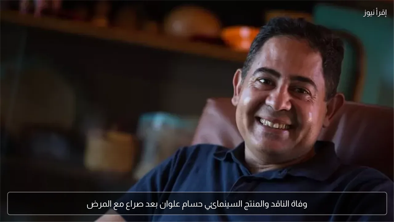وفاة الناقد والمنتج السينمائي حسام علوان بعد صراع مع المرض