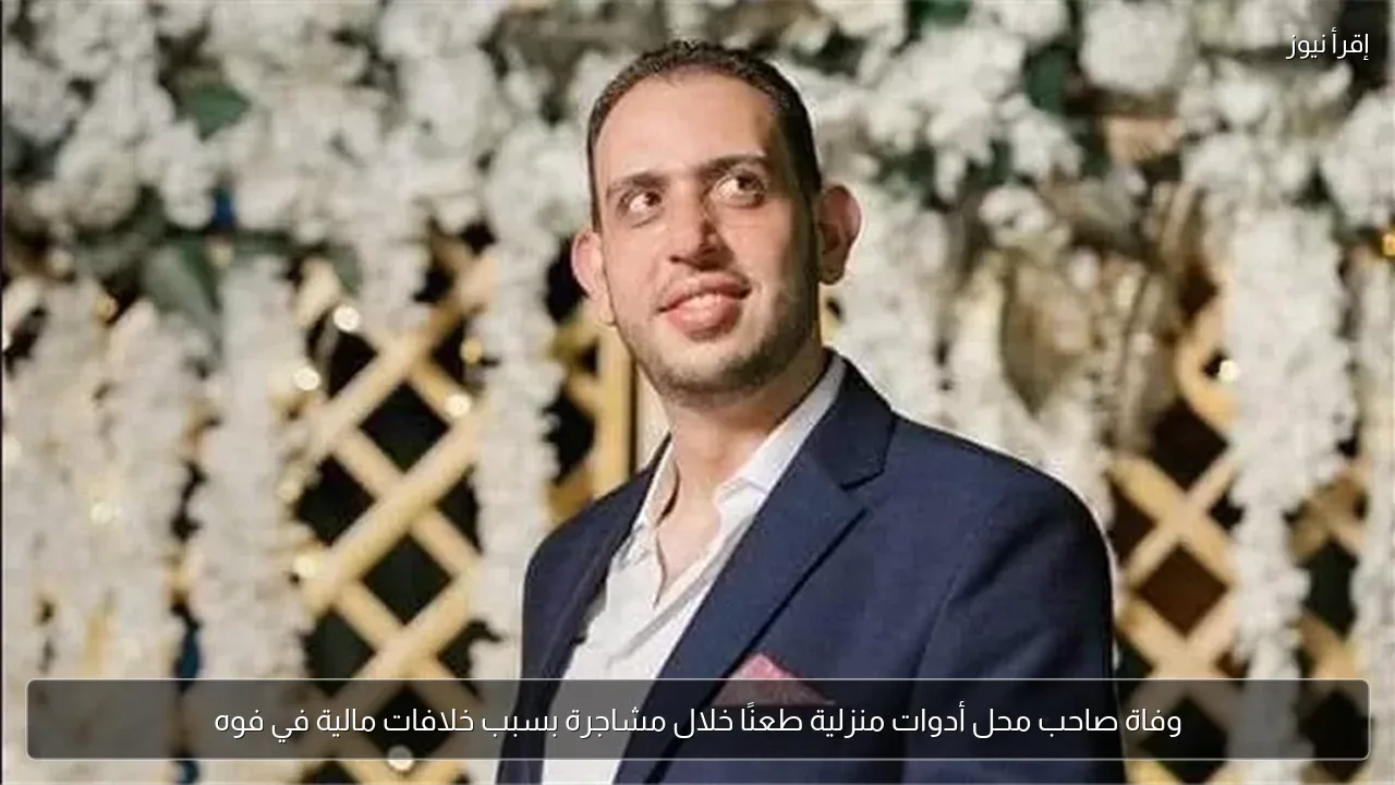 وفاة صاحب محل أدوات منزلية طعنًا خلال مشاجرة بسبب خلافات مالية في فوه