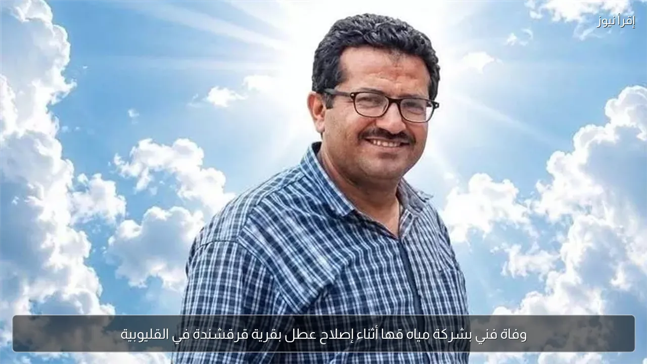 وفاة فني بشركة مياه قها أثناء إصلاح عطل بقرية قرقشندة في القليوبية