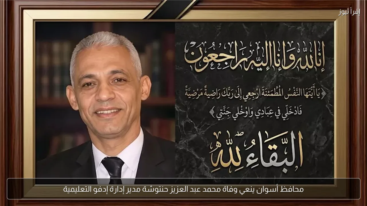 محافظ أسوان ينعي وفاة محمد عبد العزيز حنتوشة مدير إدارة إدفو التعليمية