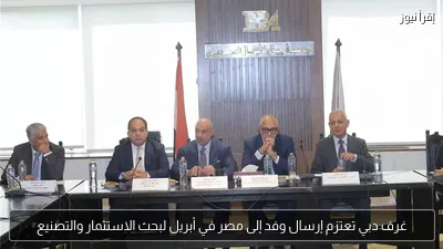 غرف دبي تعتزم إرسال وفد إلى مصر في أبريل لبحث الاستثمار والتصنيع