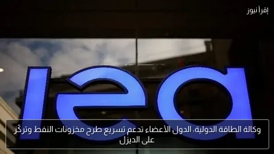 وكالة الطاقة الدولية: الدول الأعضاء تدعم تسريع طرح مخزونات النفط وتركّز على الديزل
