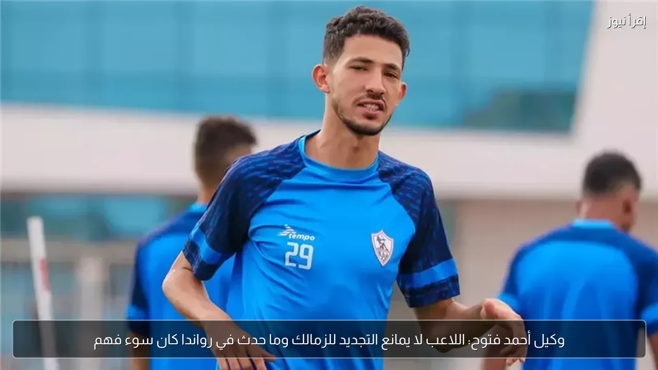 وكيل أحمد فتوح: اللاعب لا يمانع التجديد للزمالك وما حدث في رواندا كان سوء فهم