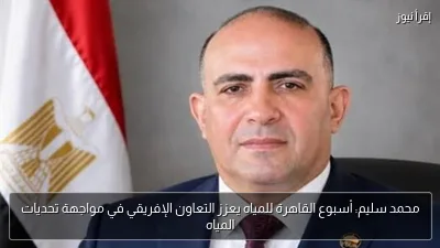 محمد سليم: أسبوع القاهرة للمياه يعزز التعاون الإفريقي في مواجهة تحديات المياه