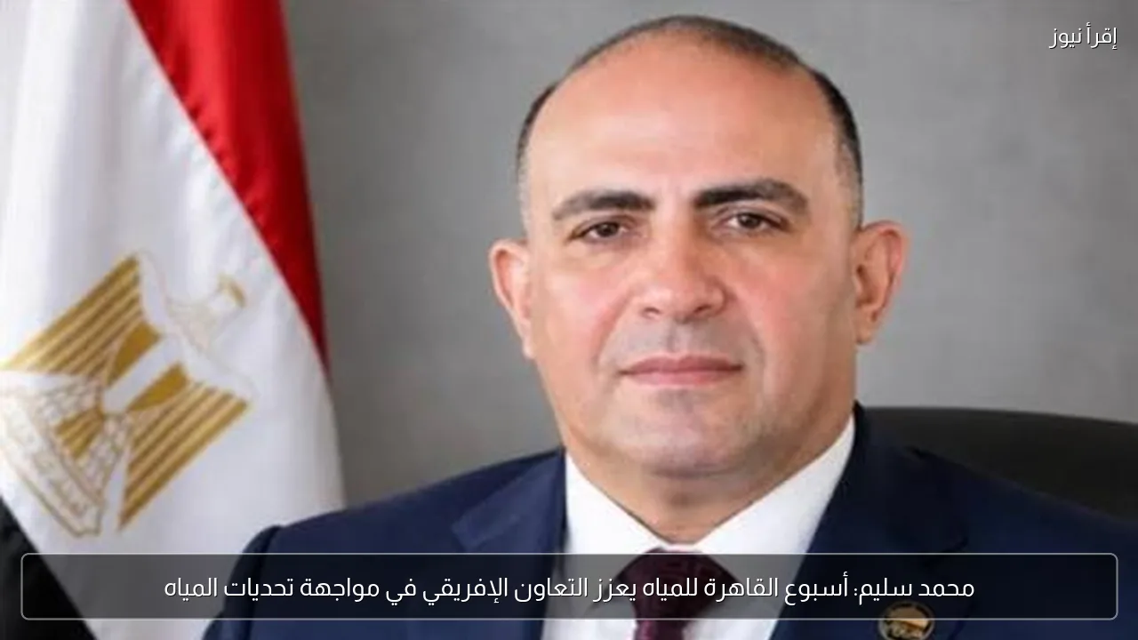 محمد سليم: أسبوع القاهرة للمياه يعزز التعاون الإفريقي في مواجهة تحديات المياه