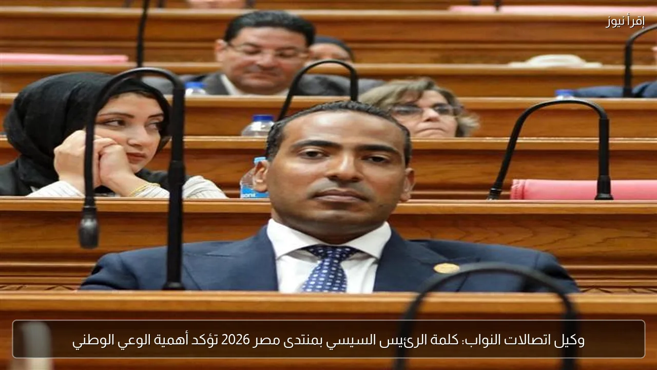 وكيل اتصالات النواب: كلمة الرئيس السيسي بمنتدى مصر 2026 تؤكد أهمية الوعي الوطني