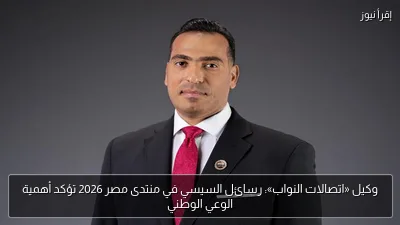وكيل «اتصالات النواب»: رسائل السيسي في منتدى مصر 2026 تؤكد أهمية الوعي الوطني