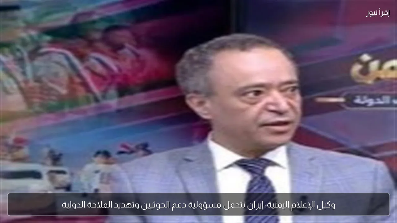 وكيل الإعلام اليمنية: إيران تتحمل مسؤولية دعم الحوثيين وتهديد الملاحة الدولية