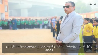 وكيل تعليم الجيزة يتفقد مدارس الهرم وجنوب الجيزة ويوجه باستثمار زمن الحصة
