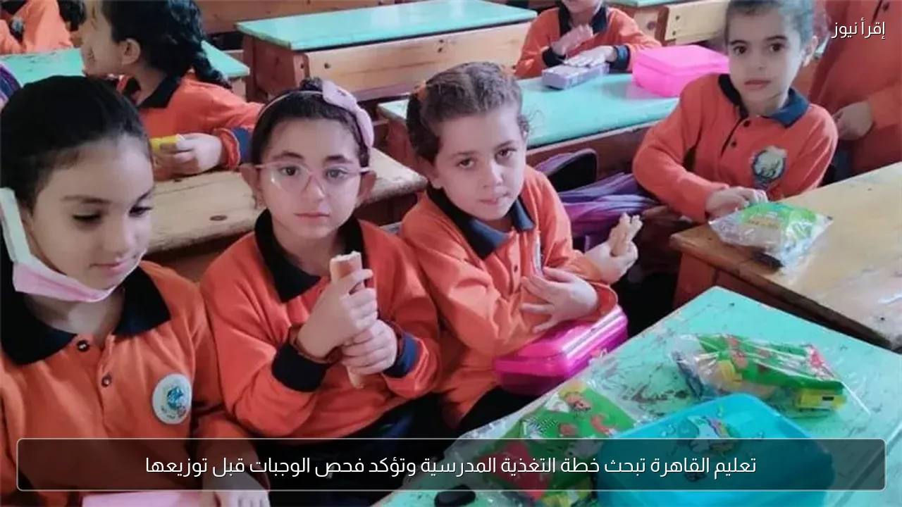 تعليم القاهرة تبحث خطة التغذية المدرسية وتؤكد فحص الوجبات قبل توزيعها