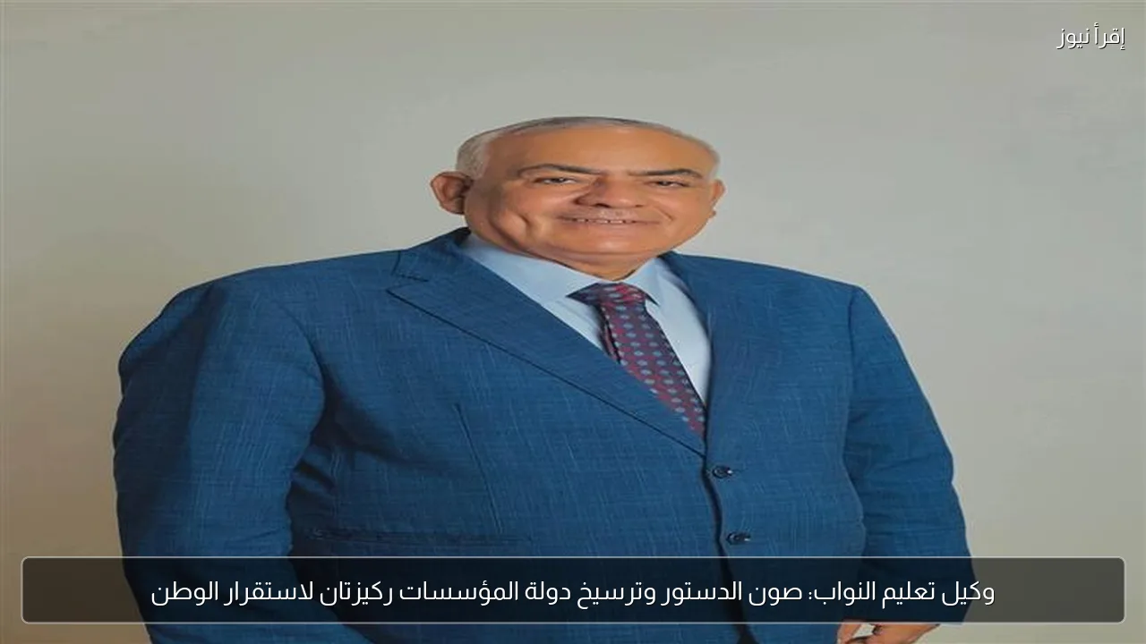 وكيل تعليم النواب: صون الدستور وترسيخ دولة المؤسسات ركيزتان لاستقرار الوطن