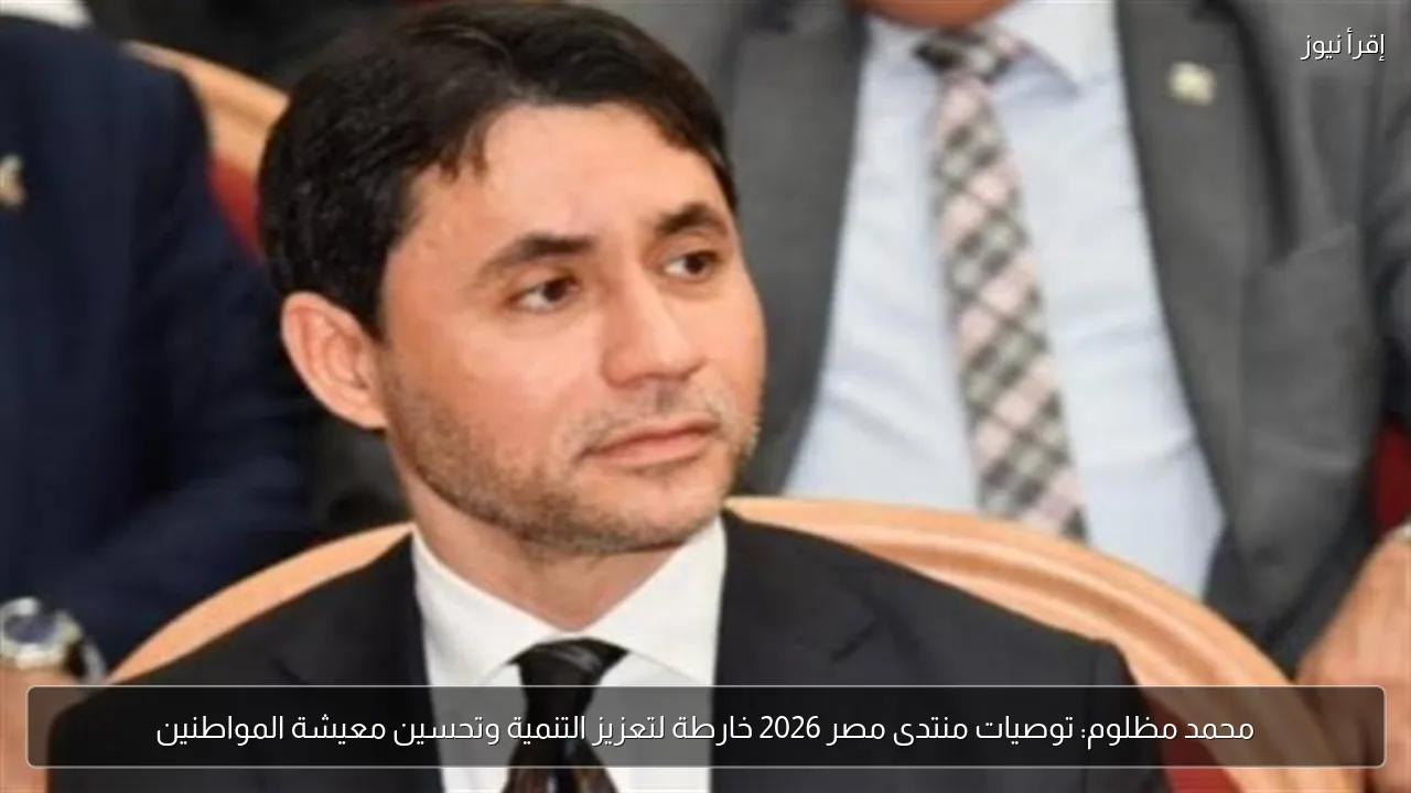 محمد مظلوم: توصيات منتدى مصر 2026 خارطة لتعزيز التنمية وتحسين معيشة المواطنين