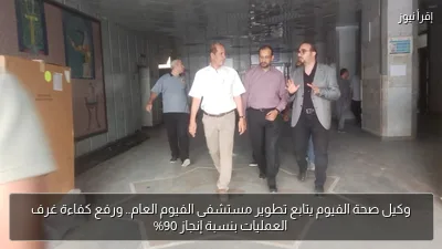 وكيل صحة الفيوم يتابع تطوير مستشفى الفيوم العام.. ورفع كفاءة غرف العمليات بنسبة إنجاز 90%