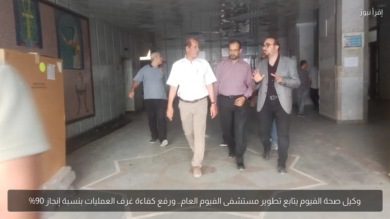 وكيل صحة الفيوم يتابع تطوير مستشفى الفيوم العام.. ورفع كفاءة غرف العمليات بنسبة إنجاز 90%