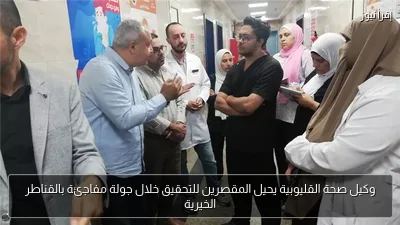 وكيل صحة القليوبية يحيل المقصرين للتحقيق خلال جولة مفاجئة بالقناطر الخيرية