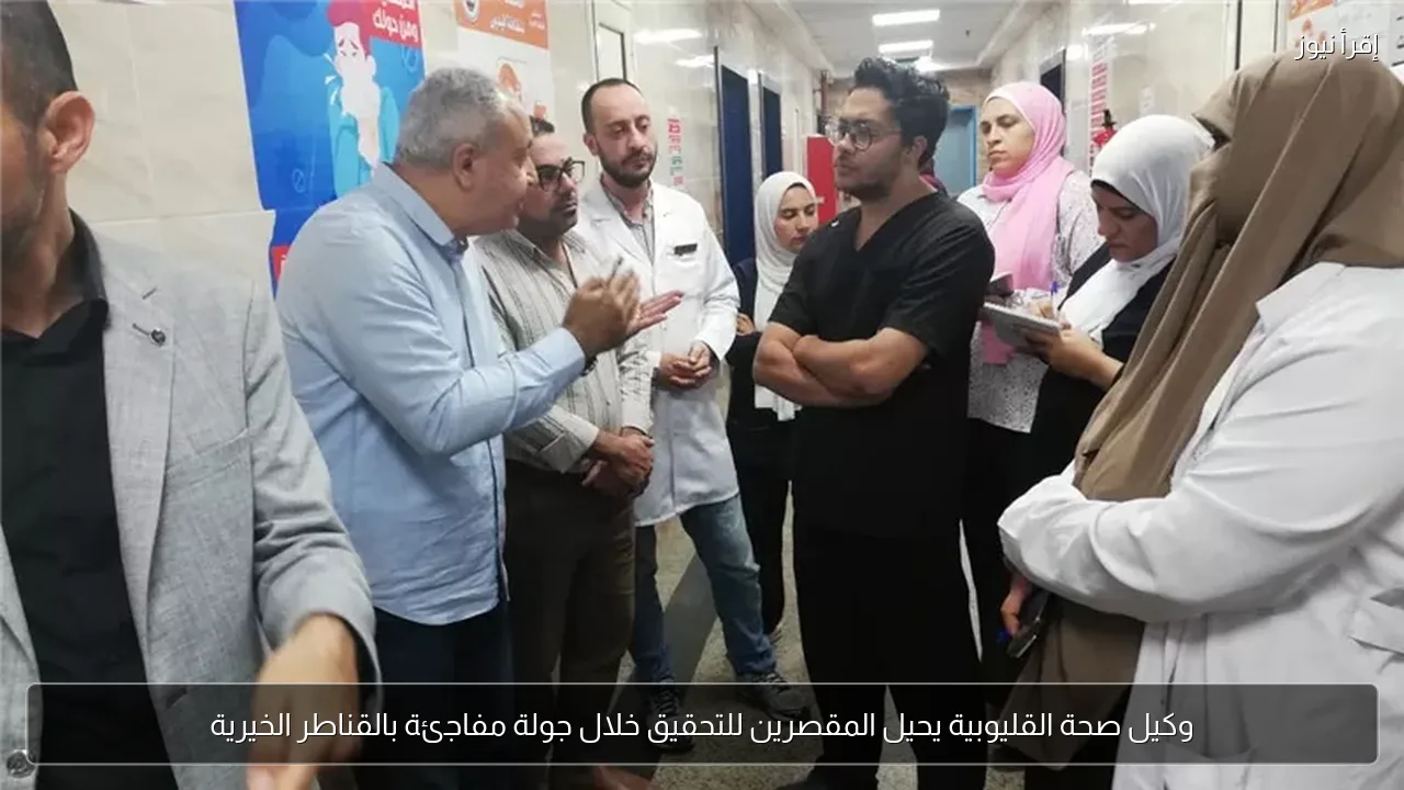 وكيل صحة القليوبية يحيل المقصرين للتحقيق خلال جولة مفاجئة بالقناطر الخيرية