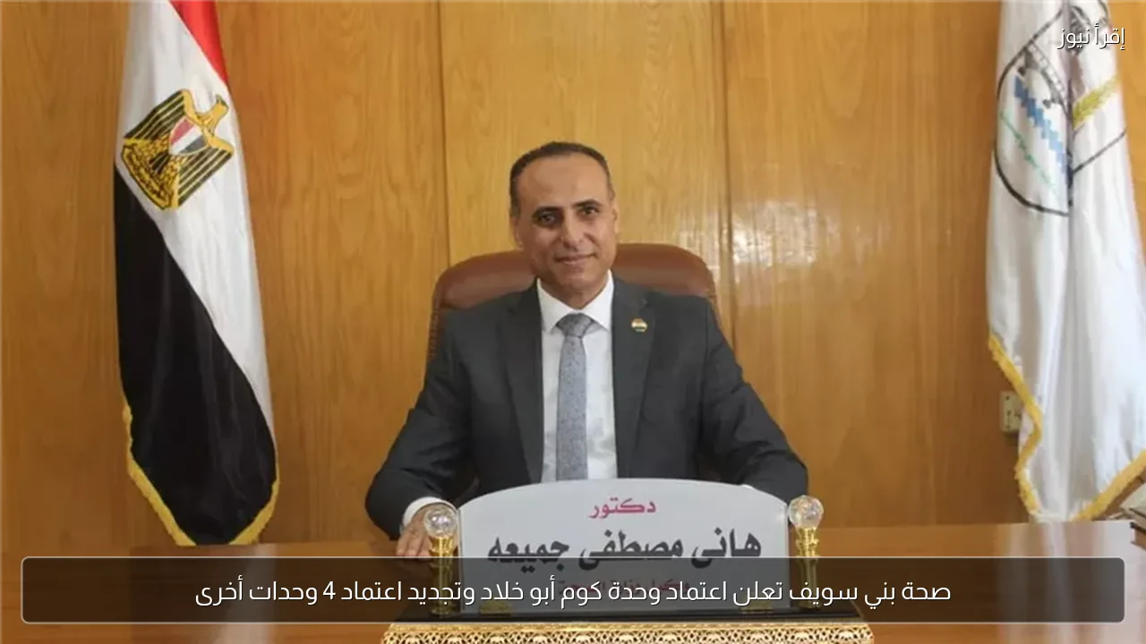 صحة بني سويف تعلن اعتماد وحدة كوم أبو خلاد وتجديد اعتماد 4 وحدات أخرى