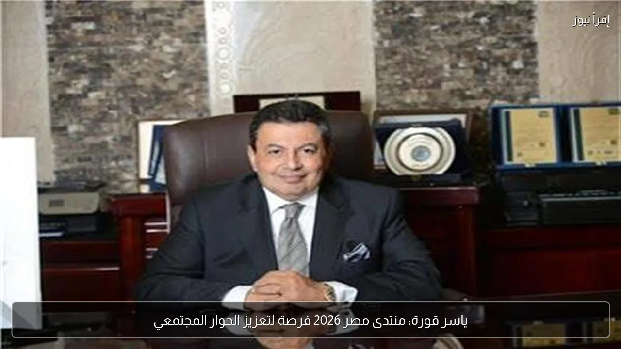 ياسر قورة: منتدى مصر 2026 فرصة لتعزيز الحوار المجتمعي