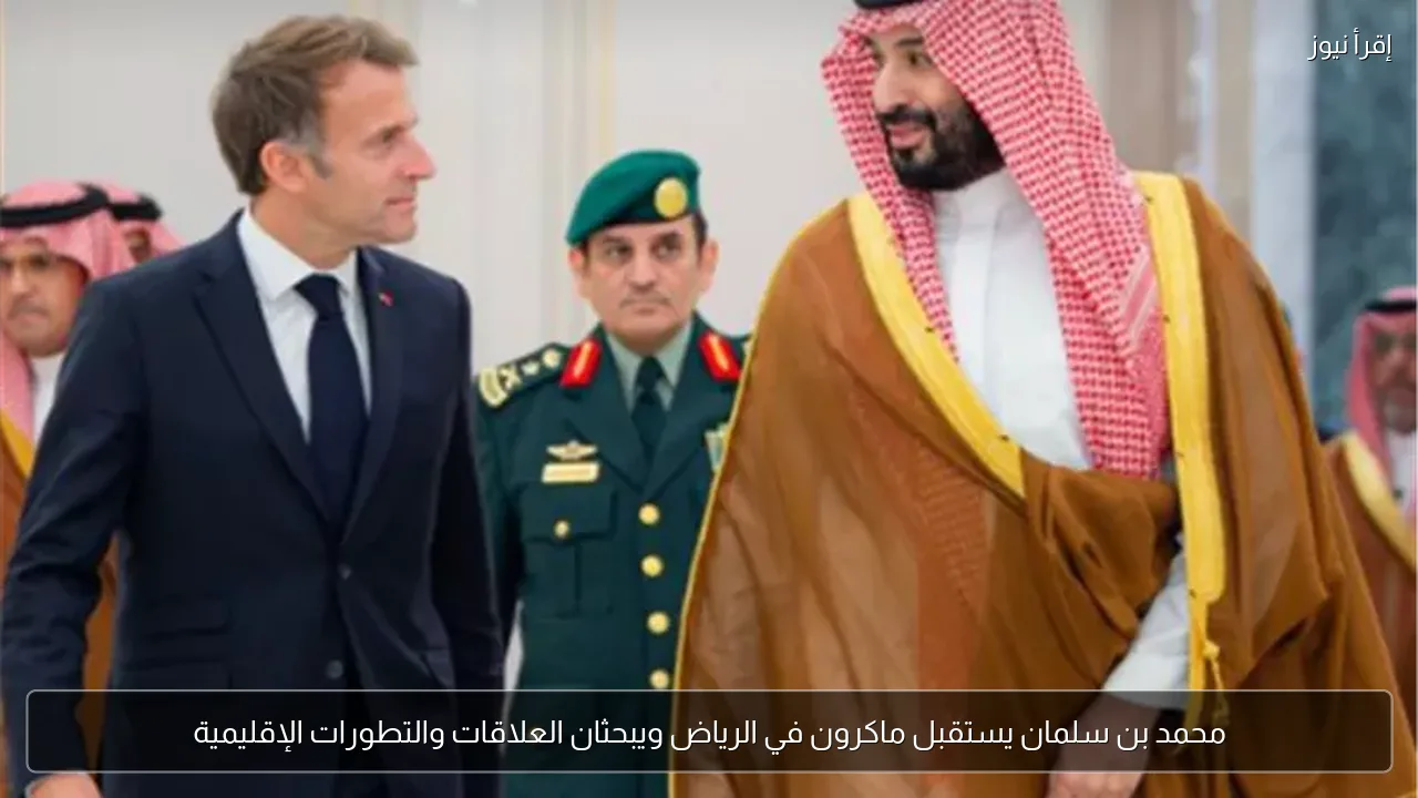 محمد بن سلمان يستقبل ماكرون في الرياض ويبحثان العلاقات والتطورات الإقليمية