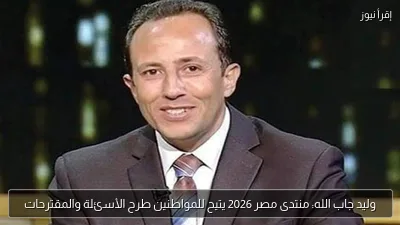 وليد جاب الله: منتدى مصر 2026 يتيح للمواطنين طرح الأسئلة والمقترحات