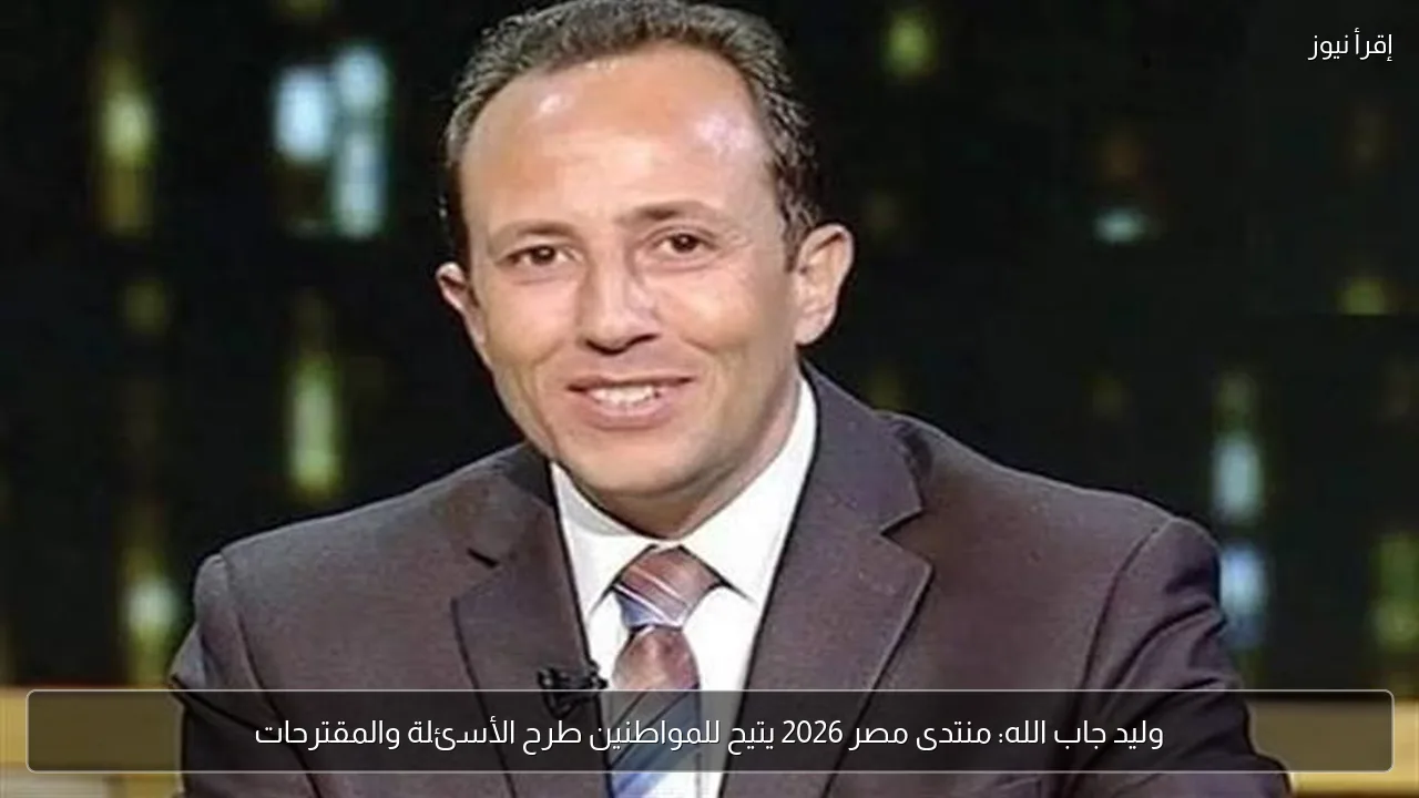 وليد جاب الله: منتدى مصر 2026 يتيح للمواطنين طرح الأسئلة والمقترحات