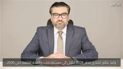 وليد عتلم: منتدى مصر 2026 انتقل إلى مستهدفات واضحة للتنفيذ حتى 2030