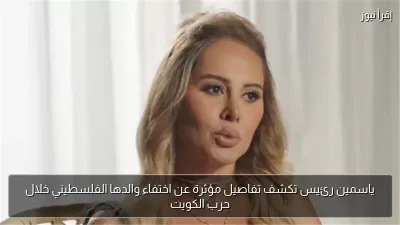 ياسمين رئيس تكشف تفاصيل مؤثرة عن اختفاء والدها الفلسطيني خلال حرب الكويت