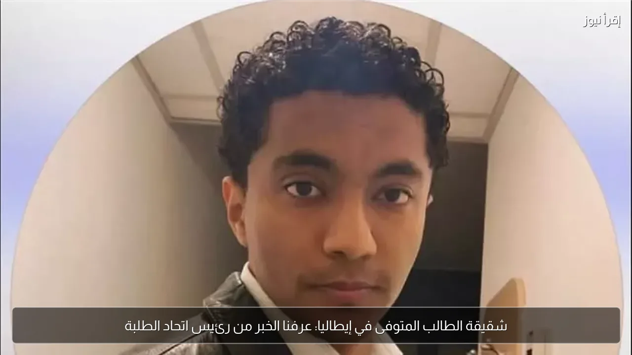 شقيقة الطالب المتوفى في إيطاليا: عرفنا الخبر من رئيس اتحاد الطلبة