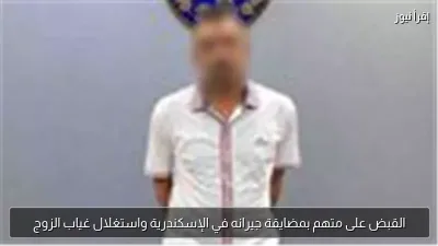 القبض على متهم بمضايقة جيرانه في الإسكندرية واستغلال غياب الزوج