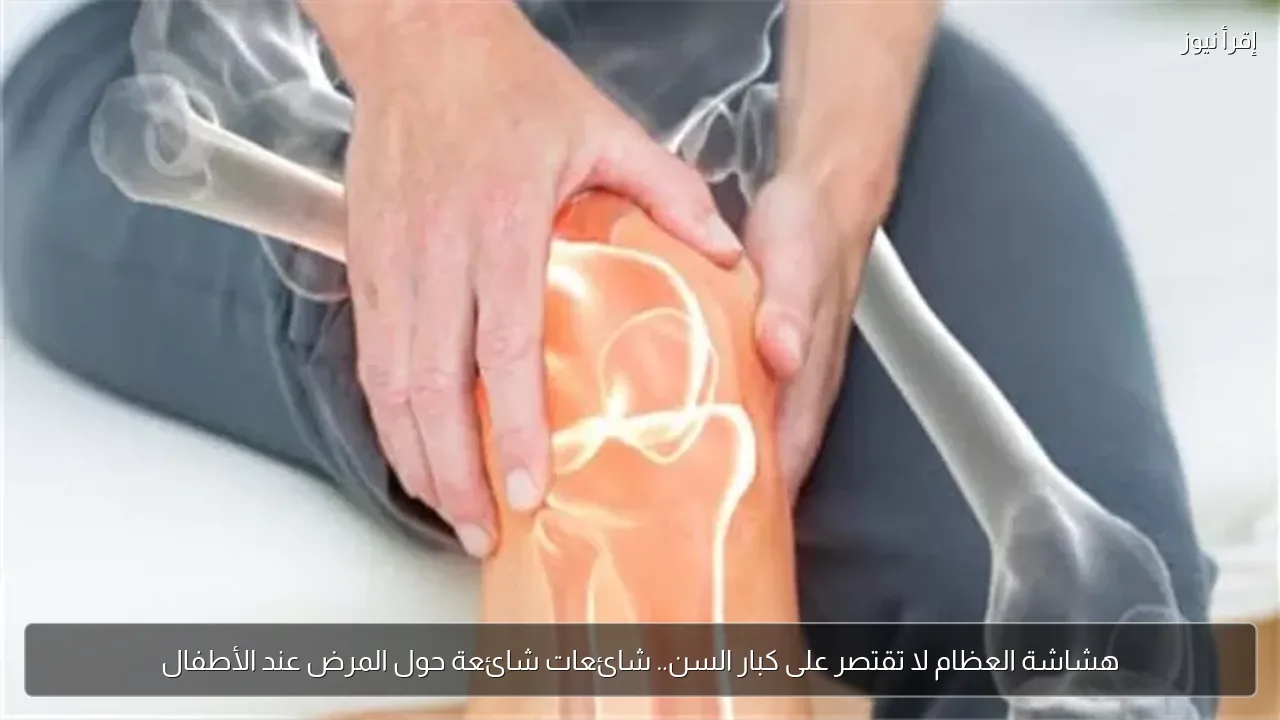 هشاشة العظام لا تقتصر على كبار السن.. شائعات شائعة حول المرض عند الأطفال