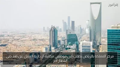 مركز المملكة بالرياض يطلب من موظفي مكاتبه الإدارية العمل عن بُعد حتى إشعار آخر