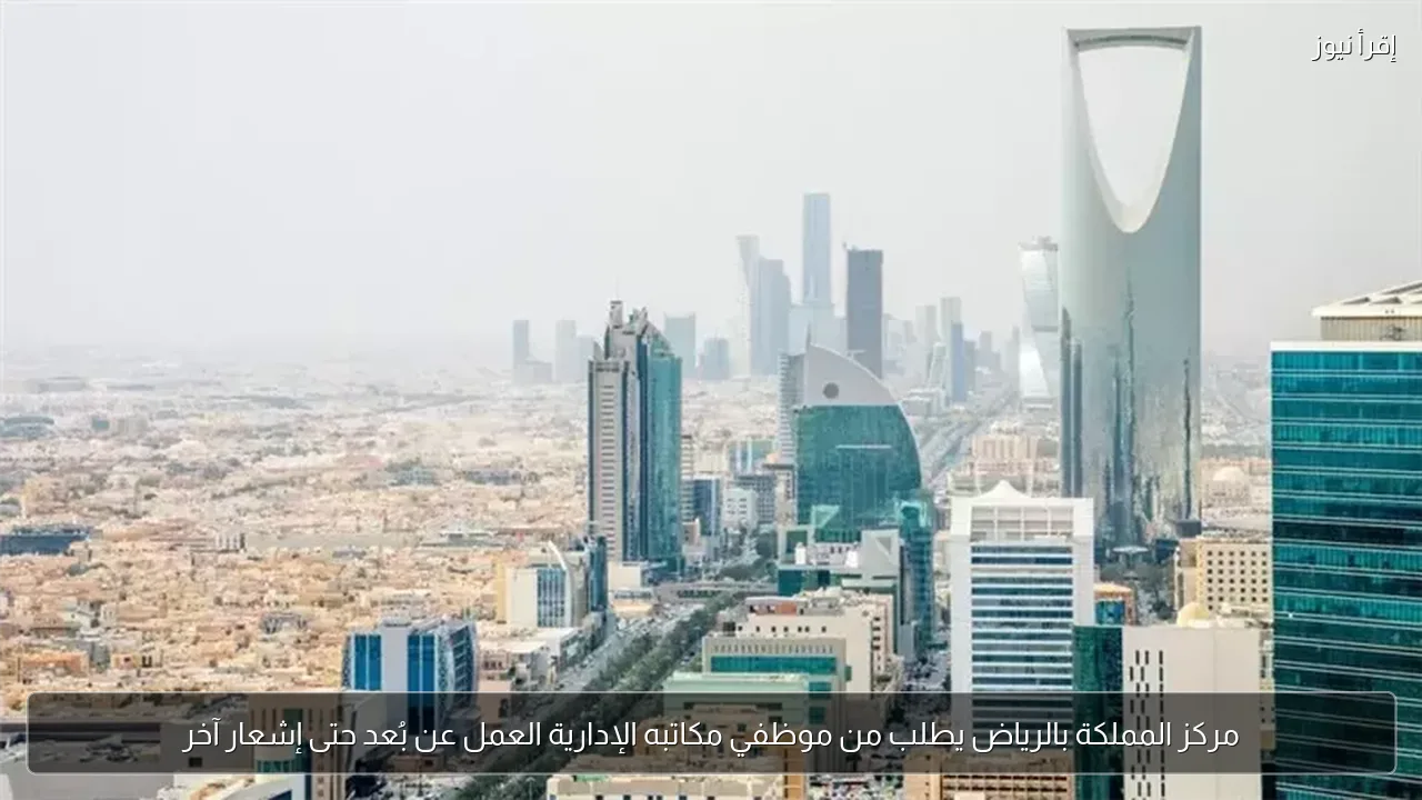 مركز المملكة بالرياض يطلب من موظفي مكاتبه الإدارية العمل عن بُعد حتى إشعار آخر