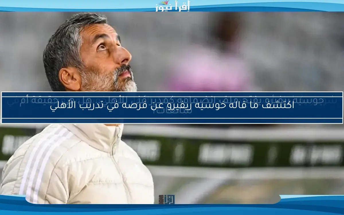 جوسيه ريفيرو يفتح ملف انضمامه كمدير فني للأهلي.. هل هي حقيقة أم شائعات؟