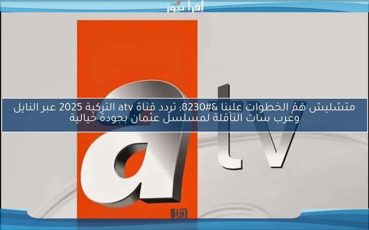 متشليش هَمْ الخطوات علينا … تردد قناة atv التركية 2025 عبر النايل وعرب سات الناقلة لمسلسل عثمان بجودة خيالية