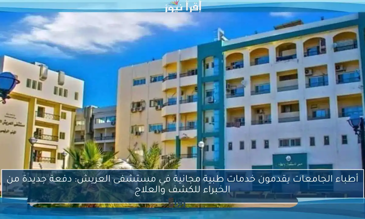 أطباء الجامعات يقدمون خدمات طبية مجانية في مستشفى العريش: دفعة جديدة من الخبراء للكشف والعلاج