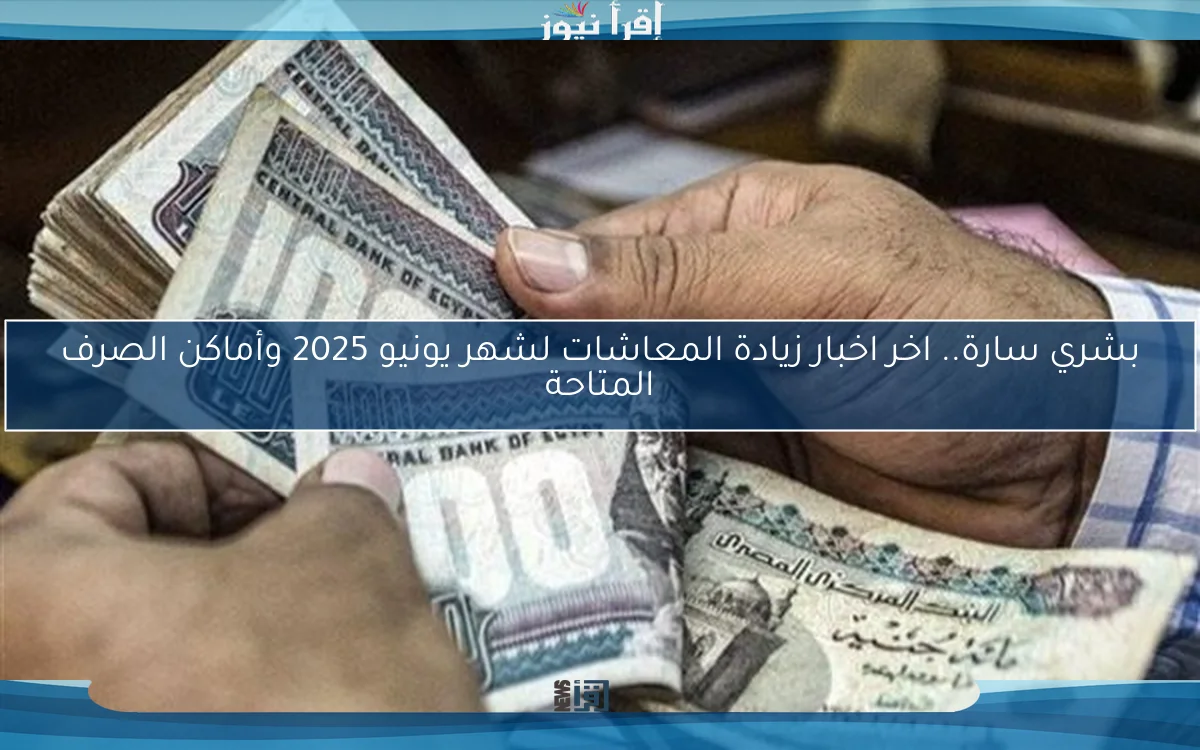 بشري سارة.. اخر اخبار زيادة المعاشات لشهر يونيو 2025 وأماكن الصرف المتاحة