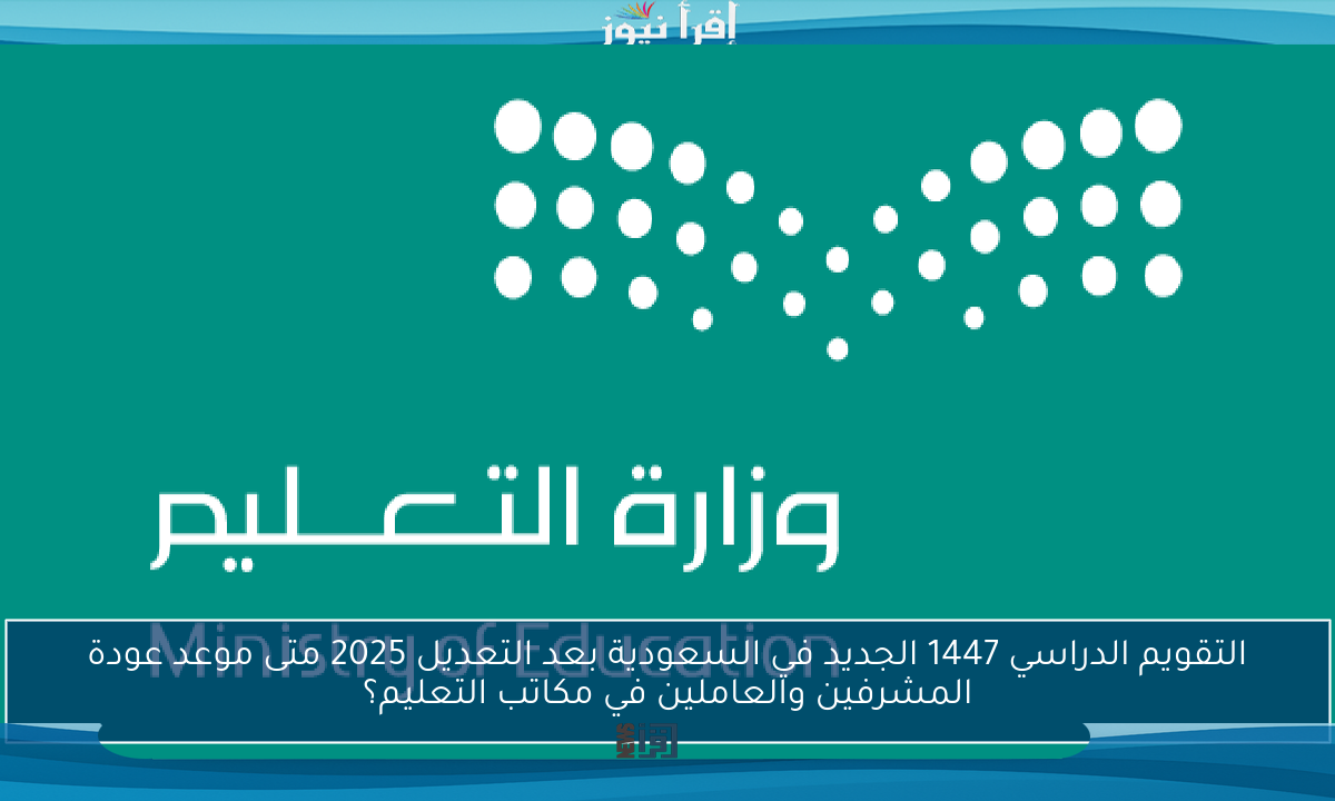 التقويم الدراسي 1447 الجديد في السعودية بعد التعديل 2025 متى موعد عودة المشرفين والعاملين في مكاتب التعليم؟