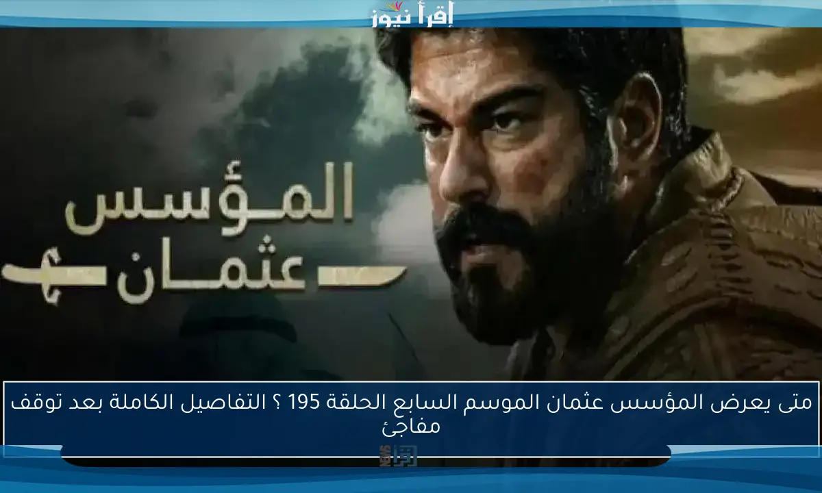 متى يعرض المؤسس عثمان الموسم السابع الحلقة 195 ؟ التفاصيل الكاملة بعد توقف مفاجئ