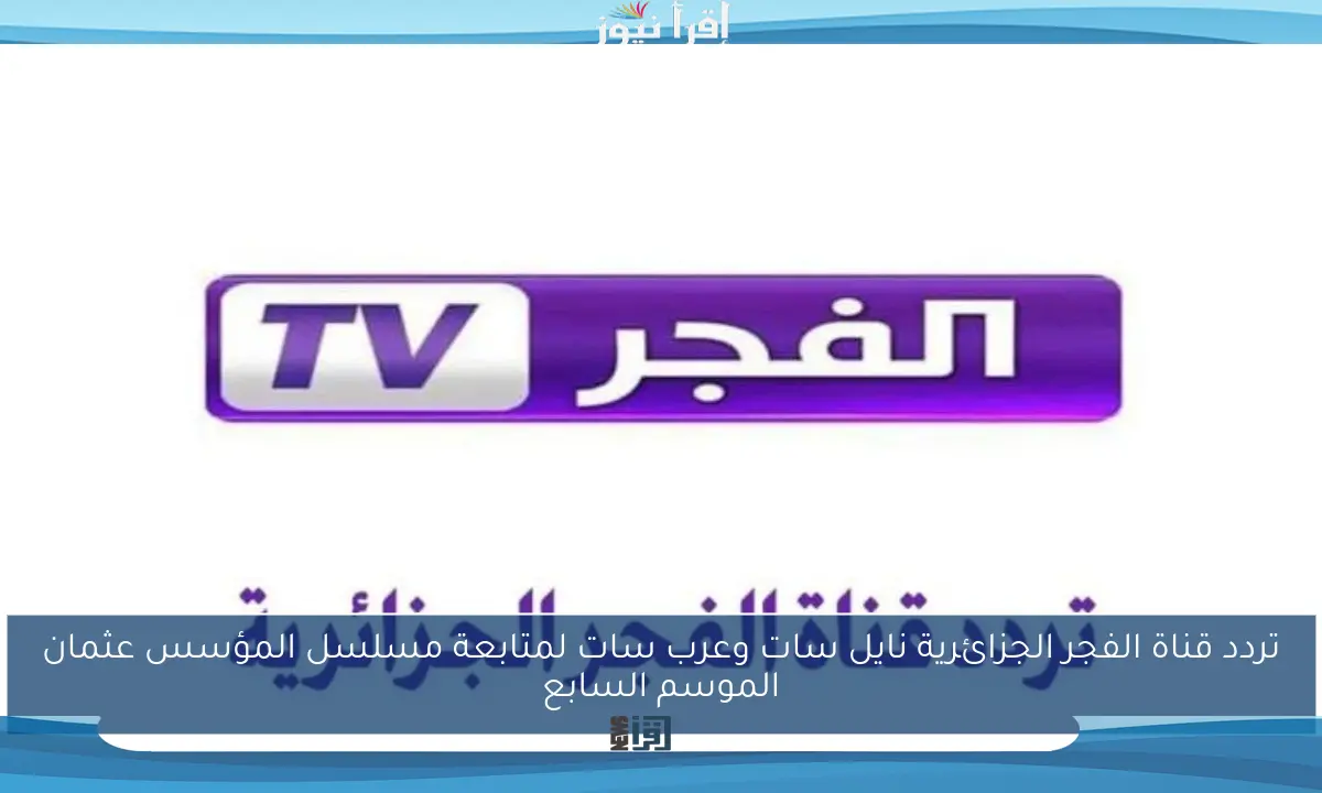 تردد قناة الفجر الجزائرية نايل سات وعرب سات لمتابعة مسلسل المؤسس عثمان الموسم السابع