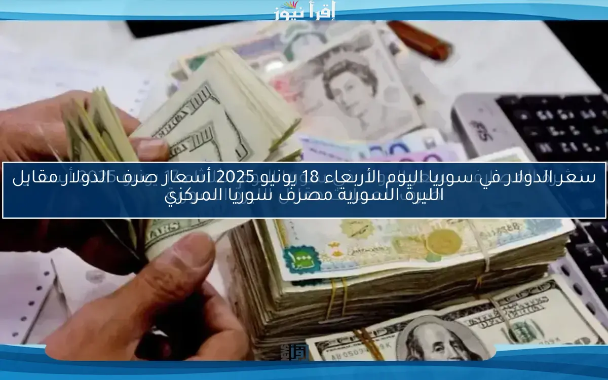 سعر الدولار في سوريا اليوم الأربعاء 18 يونيو 2025 أسعار صرف الدولار مقابل الليرة السورية مصرف سوريا المركزي