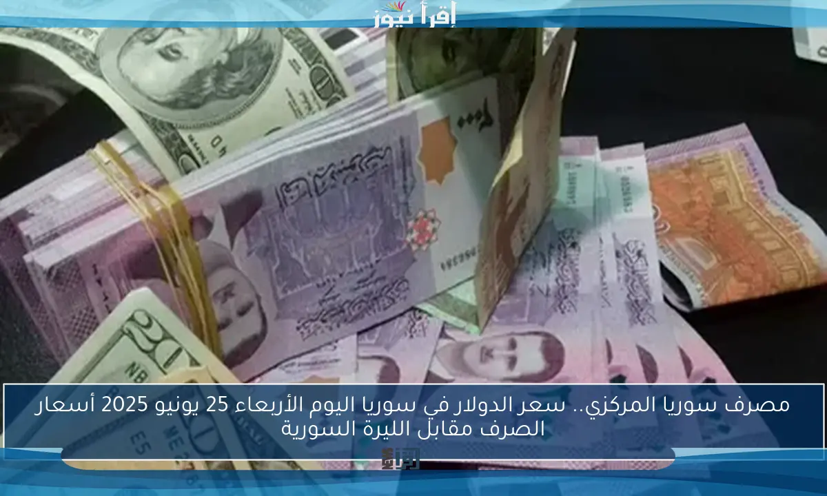 مصرف سوريا المركزي.. سعر الدولار في سوريا اليوم الأربعاء 25 يونيو 2025 أسعار الصرف مقابل الليرة السورية