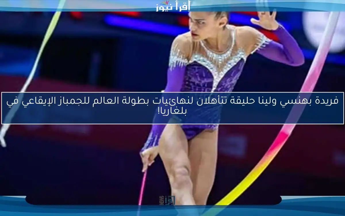 فريدة بهنسي ولينا حليقة تتأهلان لنهائيات بطولة العالم للجمباز الإيقاعي في بلغاريا!