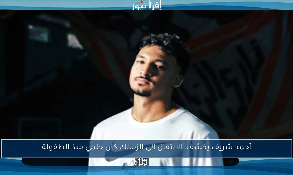 أحمد شريف يكشف: الانتقال إلى الزمالك كان حلمي منذ الطفولة