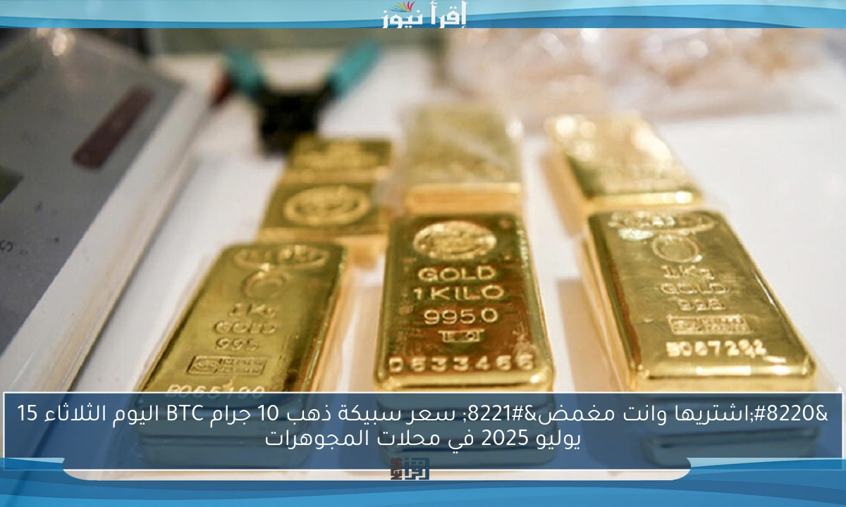 “اشتريها وانت مغمض” سعر سبيكة ذهب 10 جرام BTC اليوم الثلاثاء 15 يوليو 2025 في محلات المجوهرات