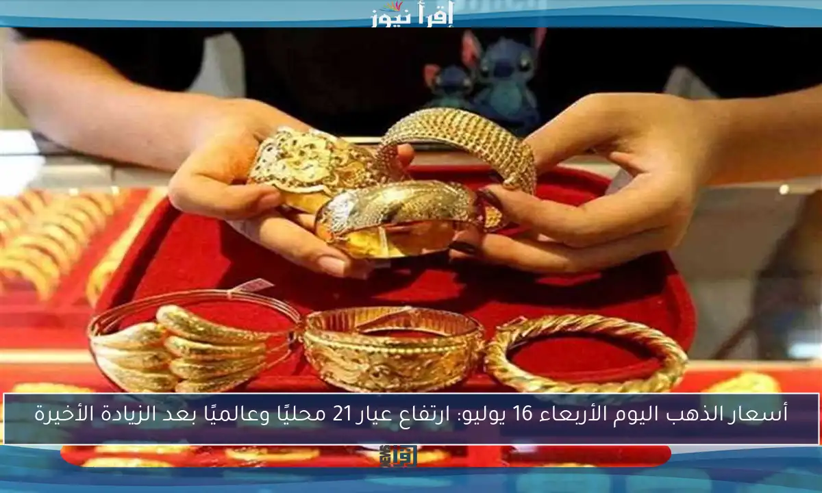 أسعار الذهب اليوم الأربعاء 16 يوليو: ارتفاع عيار 21 محليًا وعالميًا بعد الزيادة الأخيرة