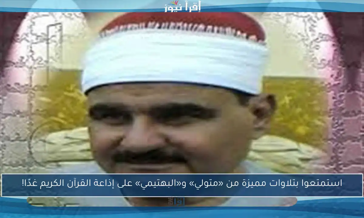استمتعوا بتلاوات مميزة من «متولي» و«البهتيمي» على إذاعة القرآن الكريم غدًا!