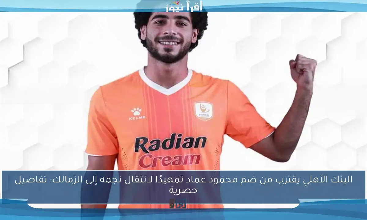 البنك الأهلي يقترب من ضم محمود عماد تمهيدًا لانتقال نجمه إلى الزمالك: تفاصيل حصرية