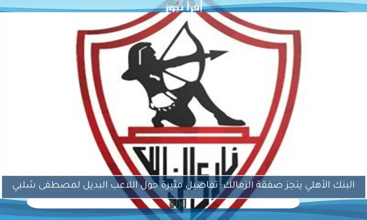 البنك الأهلي ينجز صفقة الزمالك: تفاصيل مثيرة حول اللاعب البديل لمصطفى شلبي