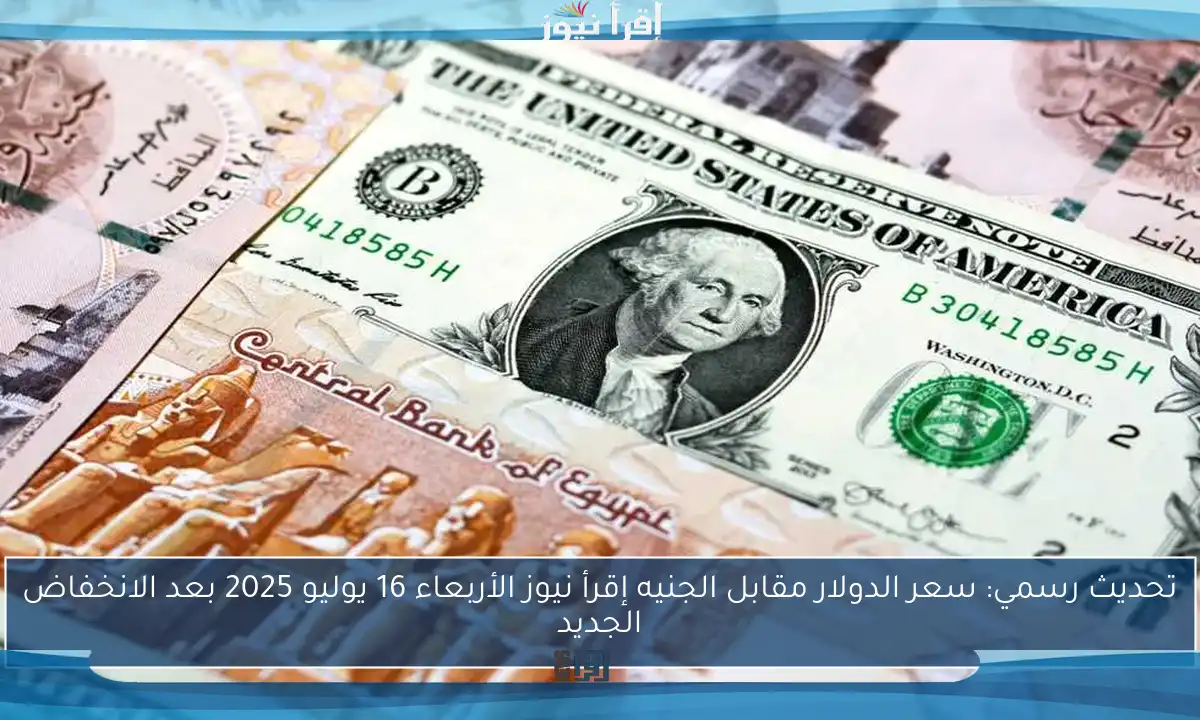 تحديث رسمي: سعر الدولار مقابل الجنيه إقرأ نيوز الأربعاء 16 يوليو 2025 بعد الانخفاض الجديد